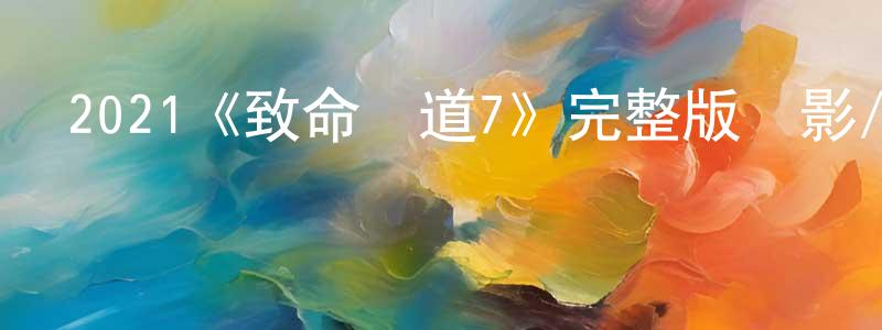 陳夏露的動漫綜藝大全,2021《致命彎道7》完整版電影/在線觀看/百度云-美劇天堂